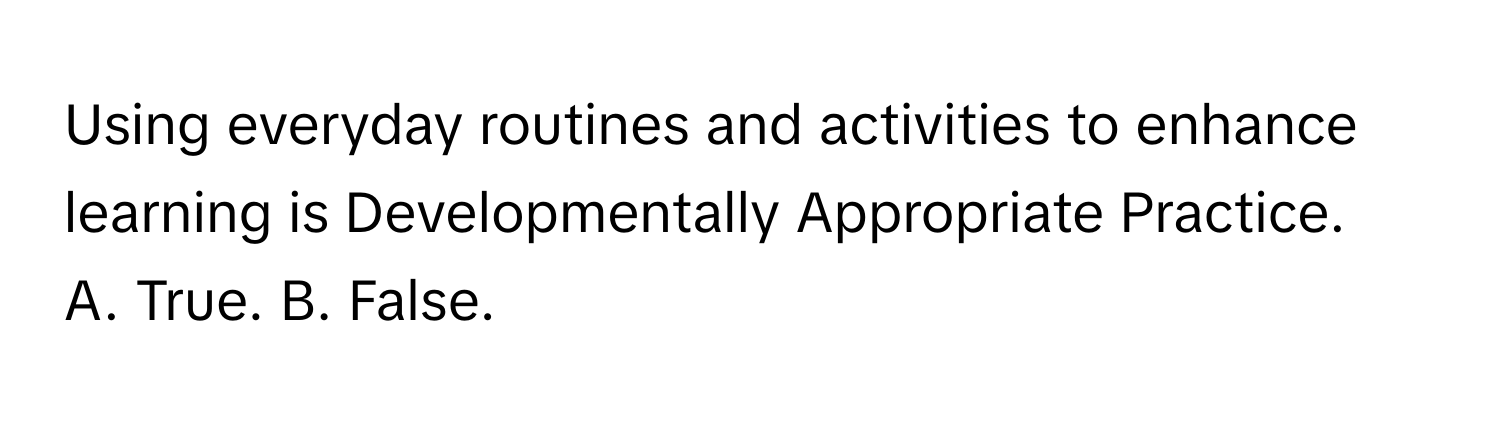 Using everyday routines and activities to enhance learning is Developmentally Appropriate Practice.

A. True. B. False.