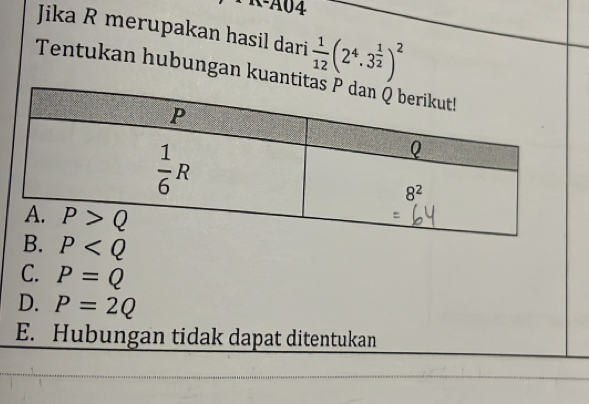 R-A04
Jika R merupakan hasil dari  1/12 (2^4· 3^(frac 1)2)^2
Tentukan hubungan kuant
P
C. P=Q
D. P=2Q
E. Hubungan tidak dapat ditentukan