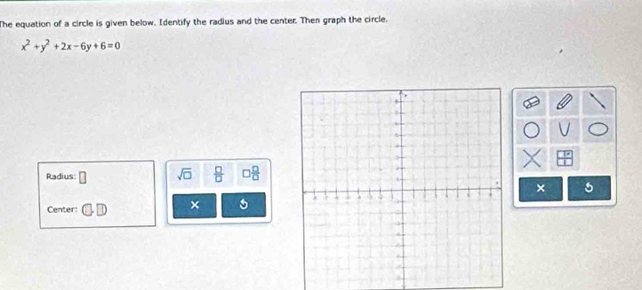 The equation of a circle is given below, Identify the radius and the center. Then graph the circle,
x^2+y^2+2x-6y+6=0
Radius: □ sqrt(□ )  □ /□   □  □ /□  
Center: □ × 5 ×