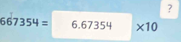 ?
667354=6.67354 * 10