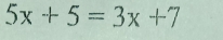 5x+5=3x+7