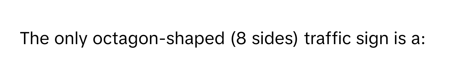 The only octagon-shaped (8 sides) traffic sign is a: