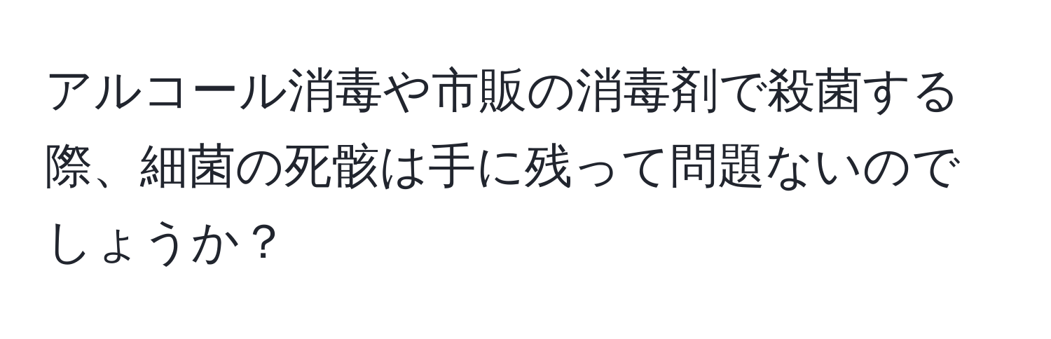 アルコール消毒や市販の消毒剤で殺菌する際、細菌の死骸は手に残って問題ないのでしょうか？