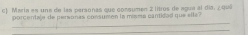 María es una de las personas que consumen 2 litros de agua al día, ¿qué 
_ 
porcentaje de personas consumen la misma cantidad que ella? 
_