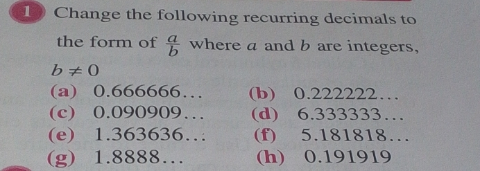 Change the following recurring decimals to
the form of  a/b  where a and b are integers,
b!= 0
(a) 0.666666… (b) 0.222222…
(c) 0.090909… (d) 6.333333…
(e) 1.363636… (f) 5.181818…
(g) 1.8888… (h) 0.191919