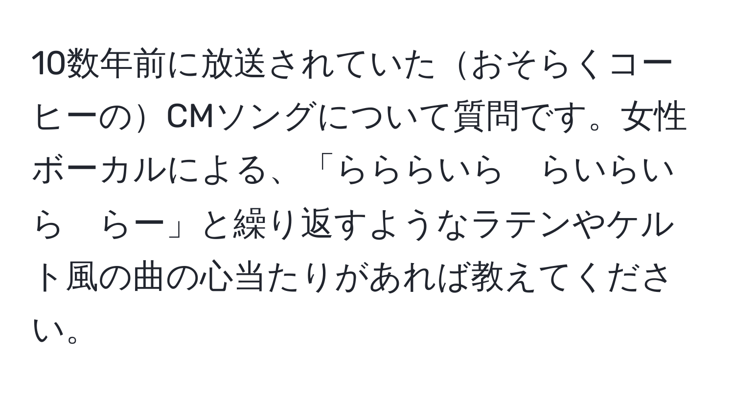 10数年前に放送されていたおそらくコーヒーのCMソングについて質問です。女性ボーカルによる、「らららいら　らいらいら　らー」と繰り返すようなラテンやケルト風の曲の心当たりがあれば教えてください。