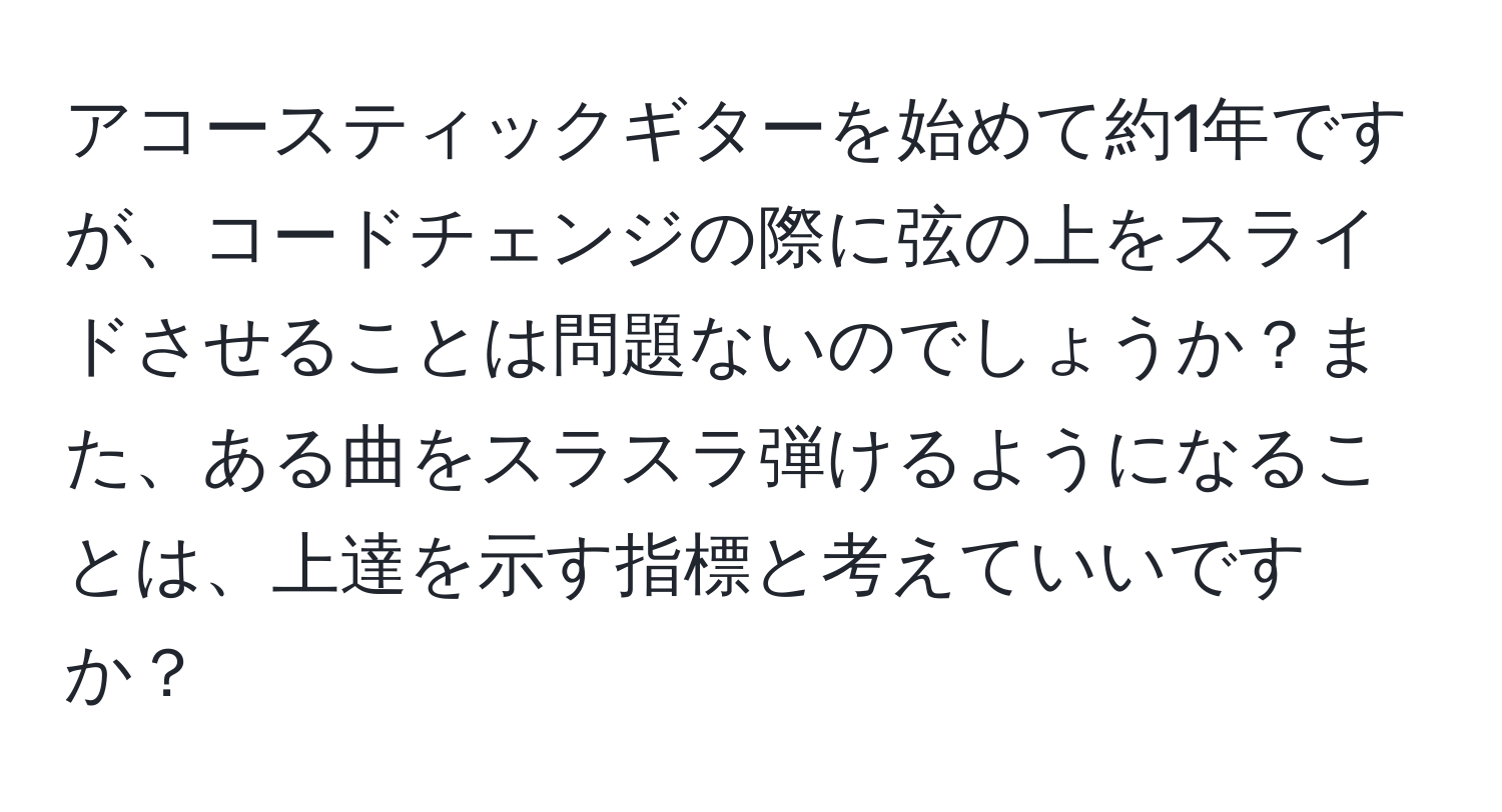 アコースティックギターを始めて約1年ですが、コードチェンジの際に弦の上をスライドさせることは問題ないのでしょうか？また、ある曲をスラスラ弾けるようになることは、上達を示す指標と考えていいですか？