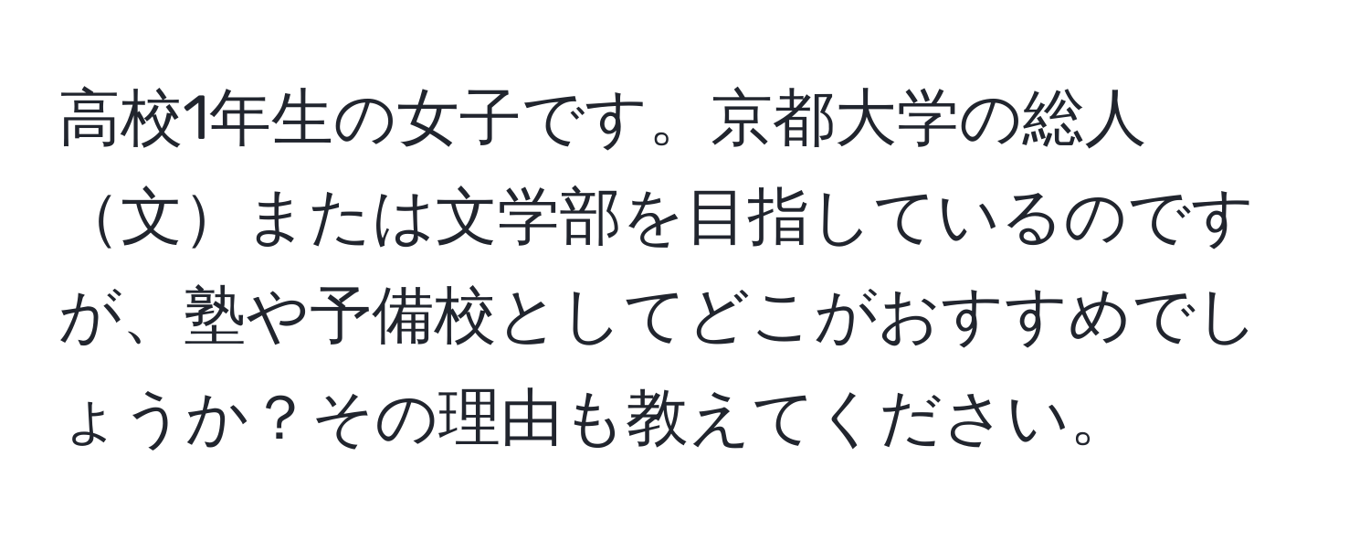 高校1年生の女子です。京都大学の総人文または文学部を目指しているのですが、塾や予備校としてどこがおすすめでしょうか？その理由も教えてください。