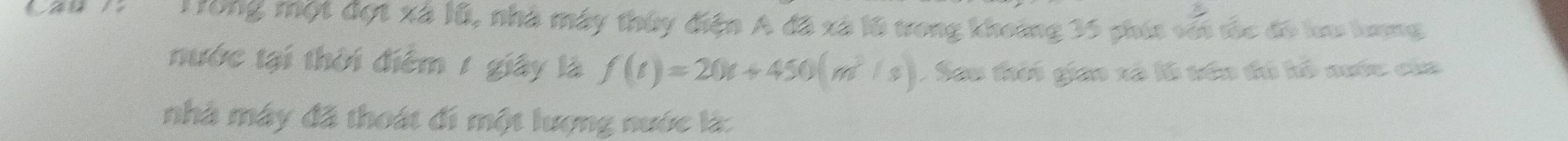 Trong một đợt xã lũ, nhà máy thủy điện A đã xã l6 tong khoảng 35 phía với tác đô lưu lượng 
nước tại thời điểm 1 giây là f(t)=20t+450(m^2/s). San thời giao xã là têu đó kô nuớc của 
nhà máy đã thoát đi một lượng nước là: