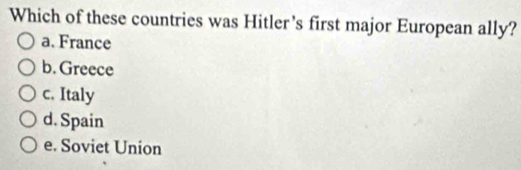 Which of these countries was Hitler’s first major European ally?
a. France
b. Greece
c. Italy
d. Spain
e. Soviet Union