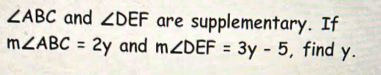 ∠ ABC and ∠ DEF are supplementary. If
m∠ ABC=2y and m∠ DEF=3y-5 , find y.