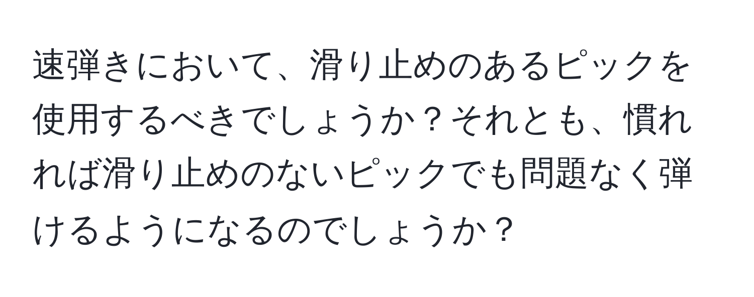 速弾きにおいて、滑り止めのあるピックを使用するべきでしょうか？それとも、慣れれば滑り止めのないピックでも問題なく弾けるようになるのでしょうか？