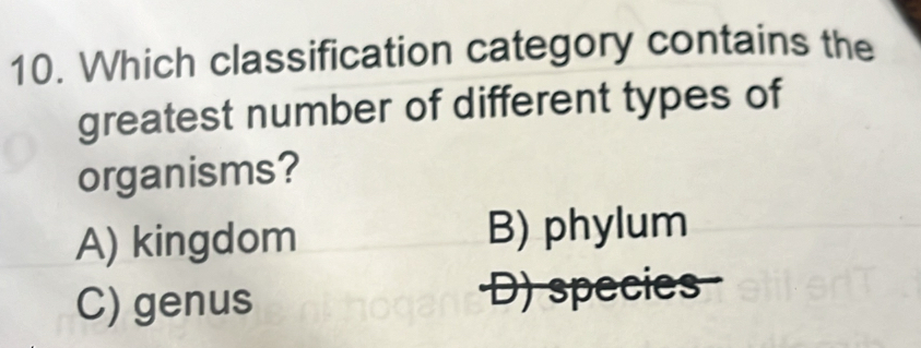 Which classification category contains the
greatest number of different types of
organisms?
A) kingdom B) phylum
C) genus ·D) species