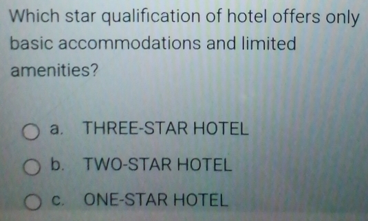 Which star qualification of hotel offers only
basic accommodations and limited
amenities?
a. THREE-STAR HOTEL
b. TWO-STAR HOTEL
c. ONE-STAR HOTEL