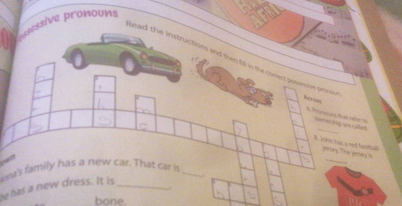 assessive pronouns 
lead the instructions and then fill in the correct possessive pronou 
Across 
6. Pronouns that refer to 
_ 
ownership are called 
,. 
8. John has a red football 
T Jersey. The jersey is 
wa's family has a new car. That car is_ 
_ 
he has a new dress. It is_ 
bone.