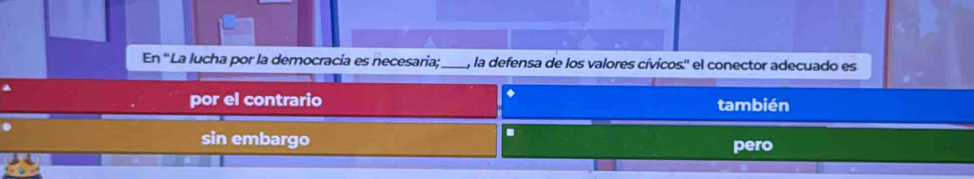 En ''La lucha por la democracia es necesaria;_ a , la defensa de los valores cívicos.'' el conector adecuado es
◆
por el contrario también
sin embargo.
pero