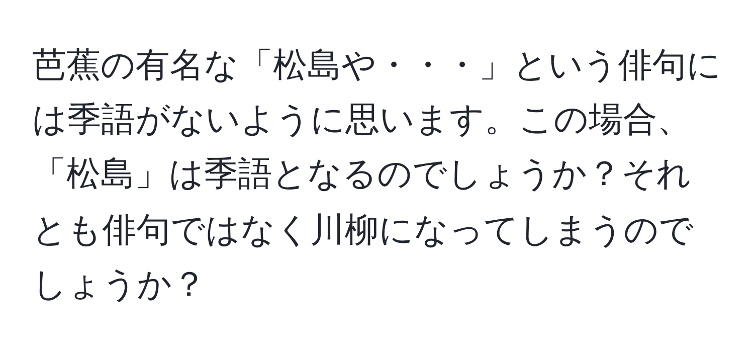 芭蕉の有名な「松島や・・・」という俳句には季語がないように思います。この場合、「松島」は季語となるのでしょうか？それとも俳句ではなく川柳になってしまうのでしょうか？