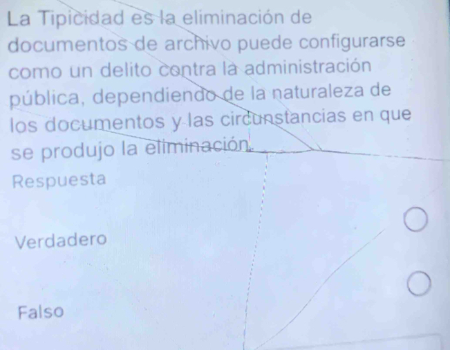 La Tipicidad es la eliminación de
documentos de archivo puede configurarse
como un delito contra la administración
pública, dependiendo de la naturaleza de
los documentos y las circunstancias en que
se produjo la eliminación
Respuesta
Verdadero
Falso