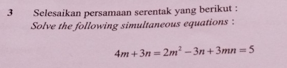 Selesaikan persamaan serentak yang berikut : 
Solve the following simultaneous equations :
4m+3n=2m^2-3n+3mn=5