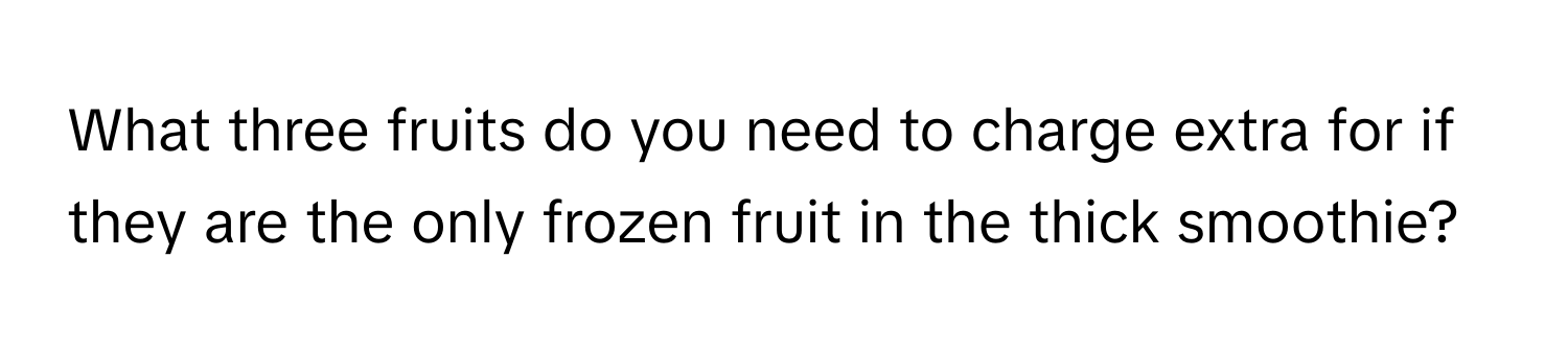 What three fruits do you need to charge extra for if they are the only frozen fruit in the thick smoothie?