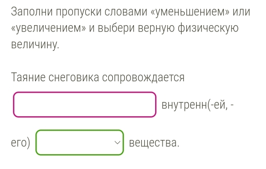 Залолни пропуски словами «уменьшением» или 
《увеличением» и выбери верную физическую 
величину. 
Таяние снеговика сопровождается 
□  внутренн(-ей, - 
ero) □ bewectba.