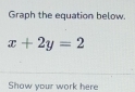 Graph the equation below.
x+2y=2
Show your work here