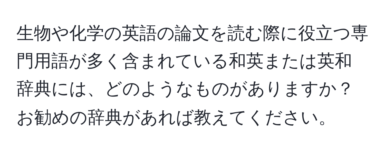 生物や化学の英語の論文を読む際に役立つ専門用語が多く含まれている和英または英和辞典には、どのようなものがありますか？お勧めの辞典があれば教えてください。