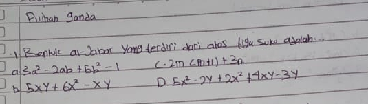 Pilihan ganda
Benrok ai-Jabar yang terdiri dari alos liga Sure adalah.
a 3a^2-2ab+5b^2-1 C. 2m(m+1)+3n
b 5xy+6x^2-xy D 5x^2-2y+2x^2+4xy-3y