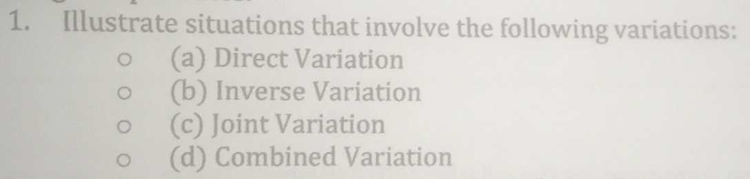 Illustrate situations that involve the following variations: 
(a) Direct Variation 
(b) Inverse Variation 
(c) Joint Variation 
(d) Combined Variation