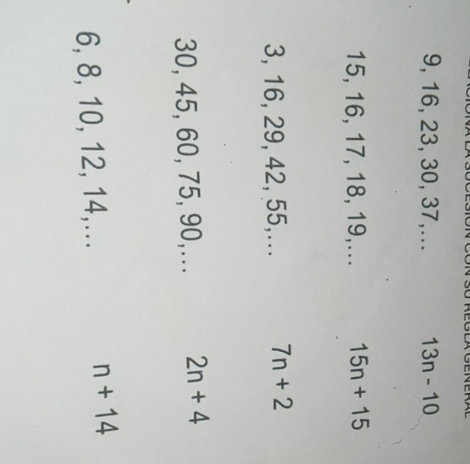 9, 16, 23, 30, 37,... 13n-10
15, 16, 17, 18, 19,... 15n+15
3, 16, 29, 42, 55,...
7n+2
30, 45, 60, 75, 90,...
2n+4
6, 8, 10, 12, 14,...
n+14