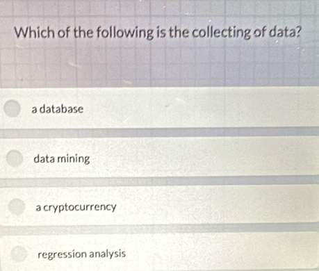 Which of the following is the collecting of data?
a database
data mining
a cryptocurrency
regression analysis