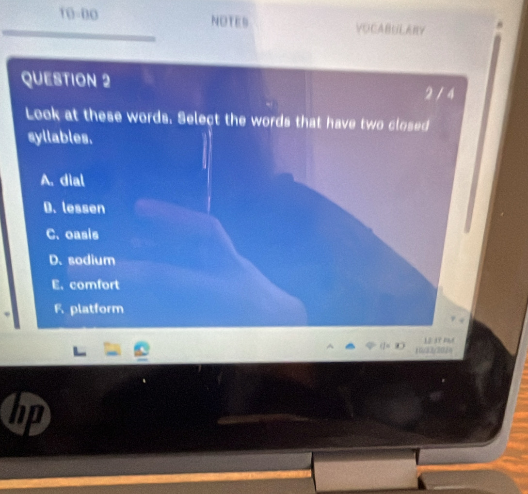 NOTES
10=00 VOCABULARY
QUESTION 2 2 / 4
Look at these words. Select the words that have two closed
syllables.
A. dial
D. lessen
C. oasis
D. sodium
E. comfort
F. platform
1 32 2
hp