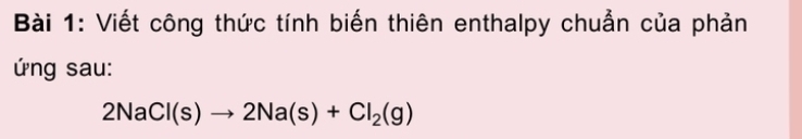 Viết công thức tính biến thiên enthalpy chuẩn của phản 
ứng sau:
2NaCl(s)to 2Na(s)+Cl_2(g)