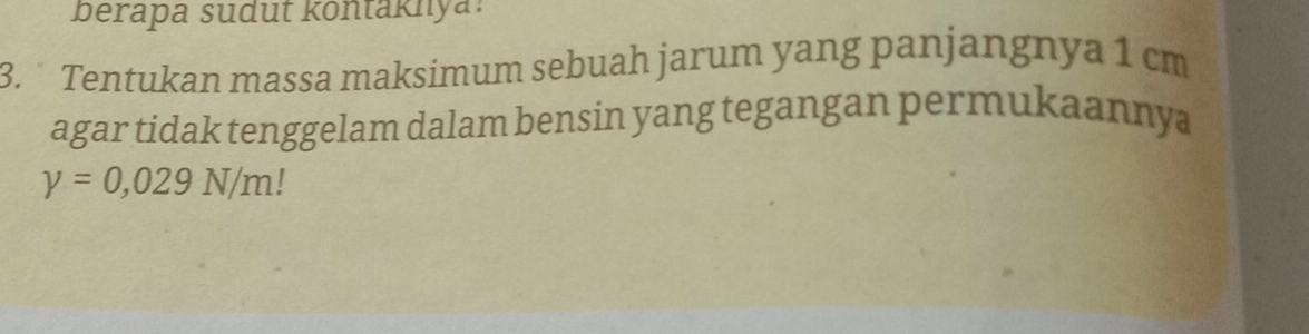 berapa sudut kontaknya: 
3. Tentukan massa maksimum sebuah jarum yang panjangnya 1 cm
agar tidak tenggelam dalam bensin yang tegangan permukaannya
y=0,029N/m!