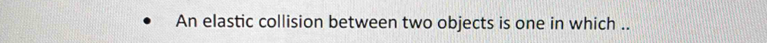 An elastic collision between two objects is one in which ..