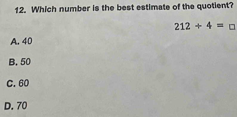 Which number is the best estimate of the quotient?
212/ 4=
A. 40
B. 50
C. 60
D. 70