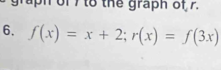 of 7 to the graph of r. 
6. f(x)=x+2; r(x)=f(3x)