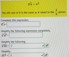 sqrt[n](x)=x^(frac 1)n
The nth root of æ is the same as æ raised to the  1/n  power. 
Complete this expression.
sqrt[3](z)=
Simplify the following expression completely.
sqrt[3](y^2)-
Simplify the following.
sqrt[3](32)=
Simplify.
27^(frac 1)2=3
sigma^4