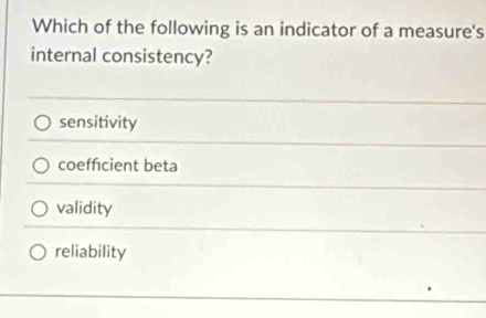 Which of the following is an indicator of a measure's
internal consistency?
sensitivity
coeffcient beta
validity
reliability