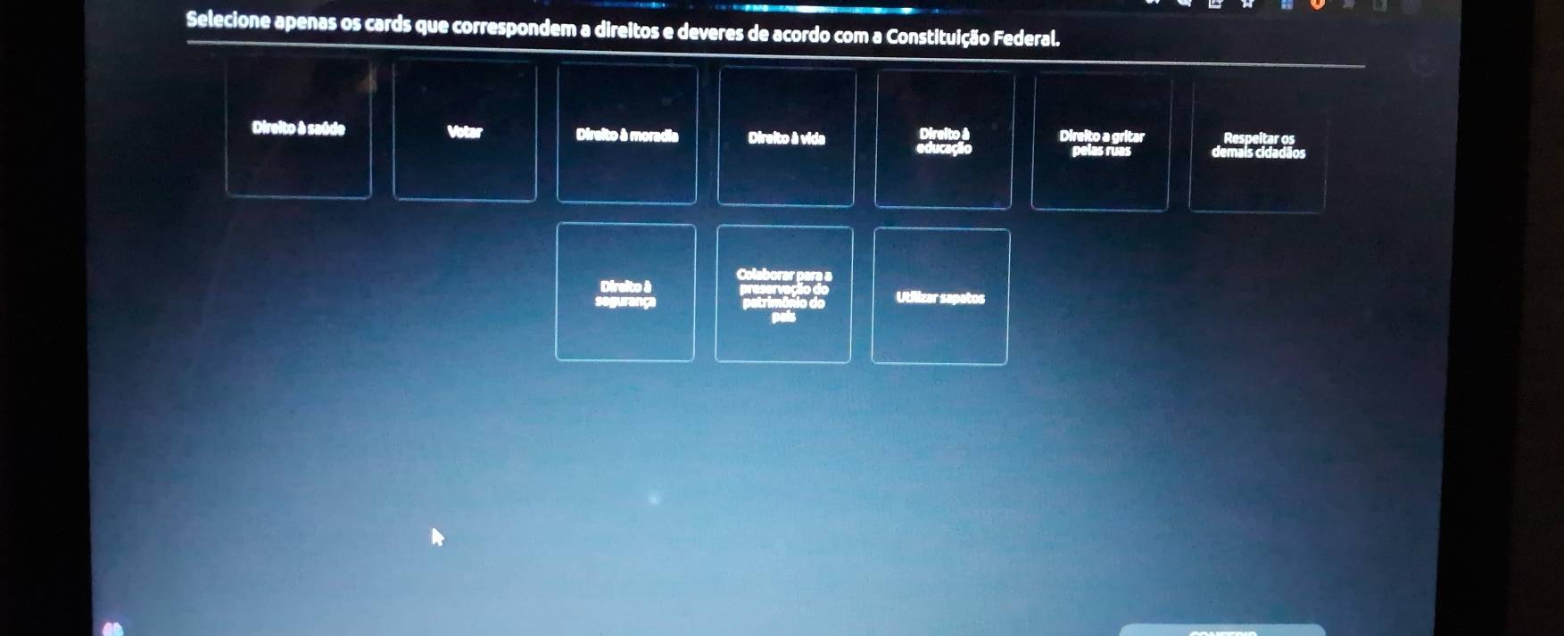 Selecione apenas os cards que correspondem a direitos e deveres de acordo com a Constituição Federal. 
Direito à saúde Voter Direito à moradia Direito à vida educacãic Direito à Direlto a gritar 
pelas ruas 
Direito à Colaborar para a 
segurang petrimânio do Utilizar sapatos 
pals