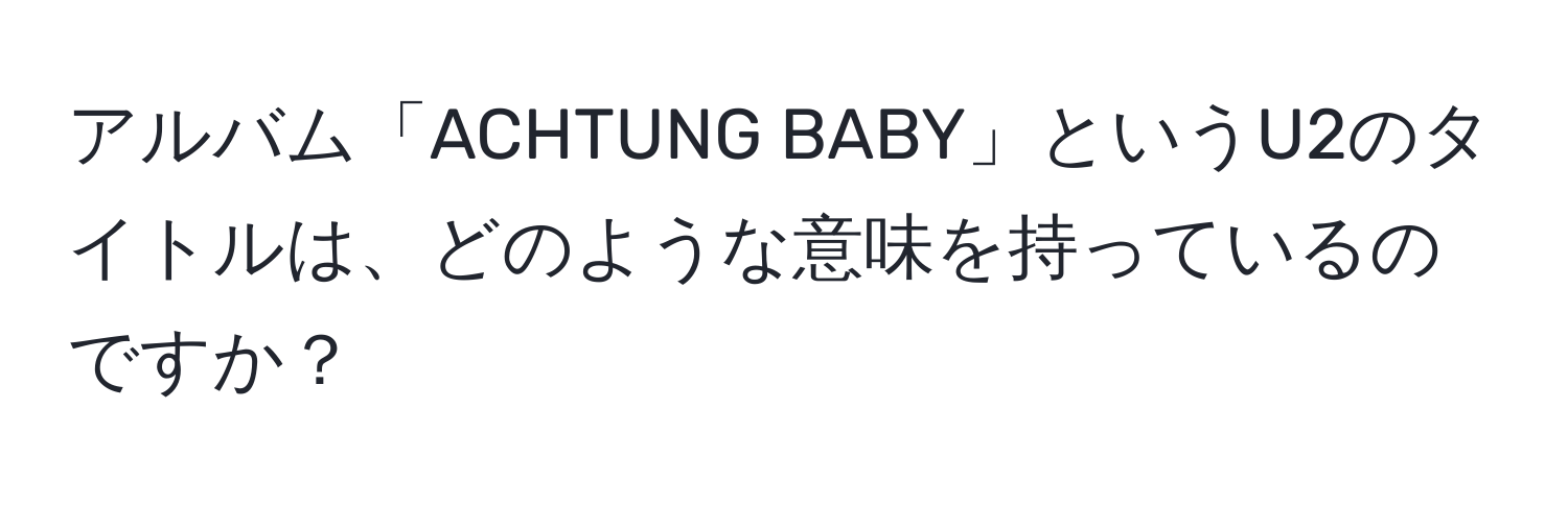 アルバム「ACHTUNG BABY」というU2のタイトルは、どのような意味を持っているのですか？