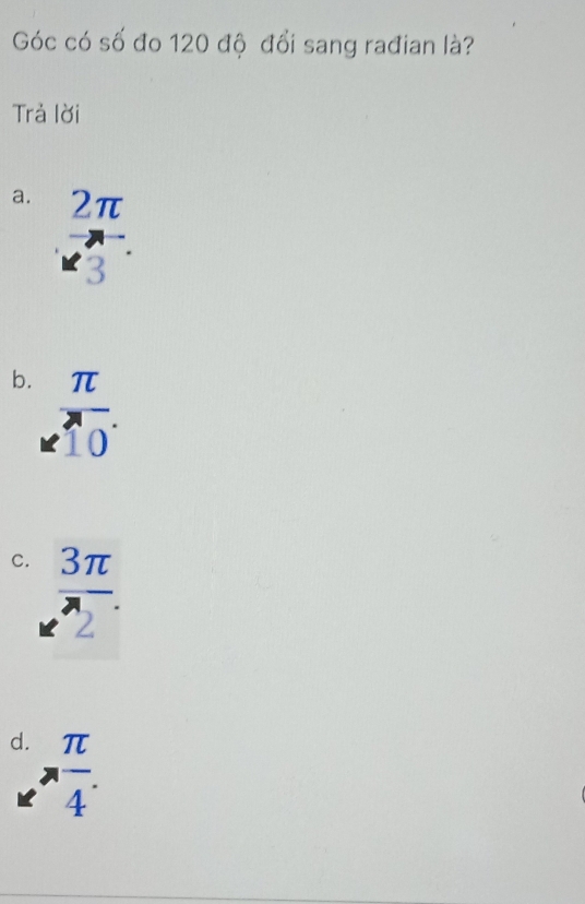 Góc có số đo 120 độ đổi sang rađian là?
Trả lời
a. beginarrayr 2π  * 3endarray
b. beginarrayr π  enclosecircle10.endarray
C.  3π /2 .
d.  π /4 .