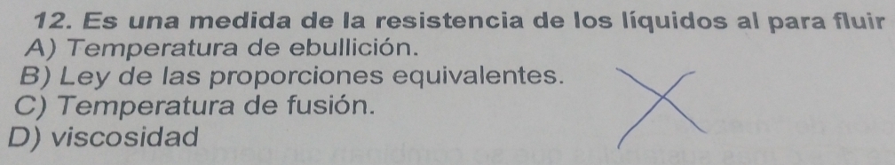 Es una medida de la resistencia de los líquidos al para fluir
A) Temperatura de ebullición.
B) Ley de las proporciones equivalentes.
C) Temperatura de fusión.
D) viscosidad