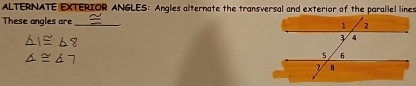 ALTERNATE EXTERIOR ANGLES: Angles alternate the transversal and exterior of the parallel lines 
These angles are _