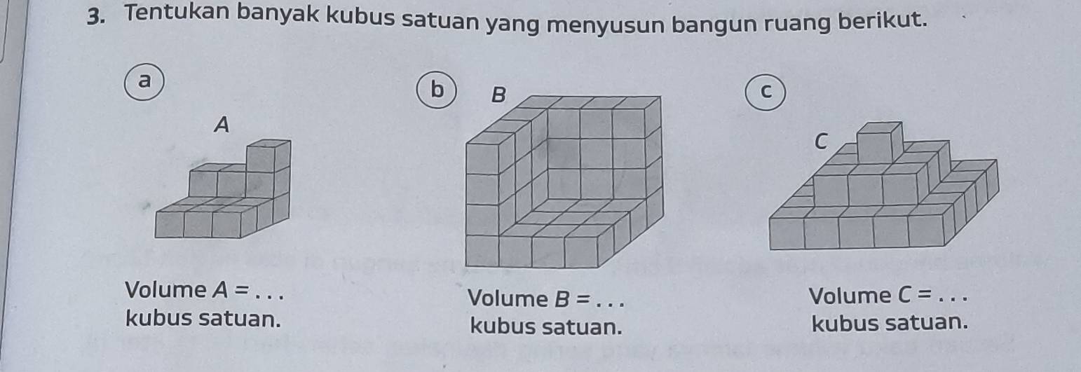 Tentukan banyak kubus satuan yang menyusun bangun ruang berikut. 
a 
b 
C 
A 
Volume A= _ Volume B= _Volume C= _ 
kubus satuan. kubus satuan. kubus satuan.