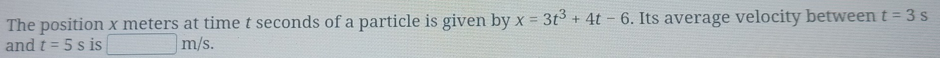 The position x meters at time t seconds of a particle is given by x=3t^3+4t-6. Its average velocity between t=3s
and t=5s is □ m/s.
