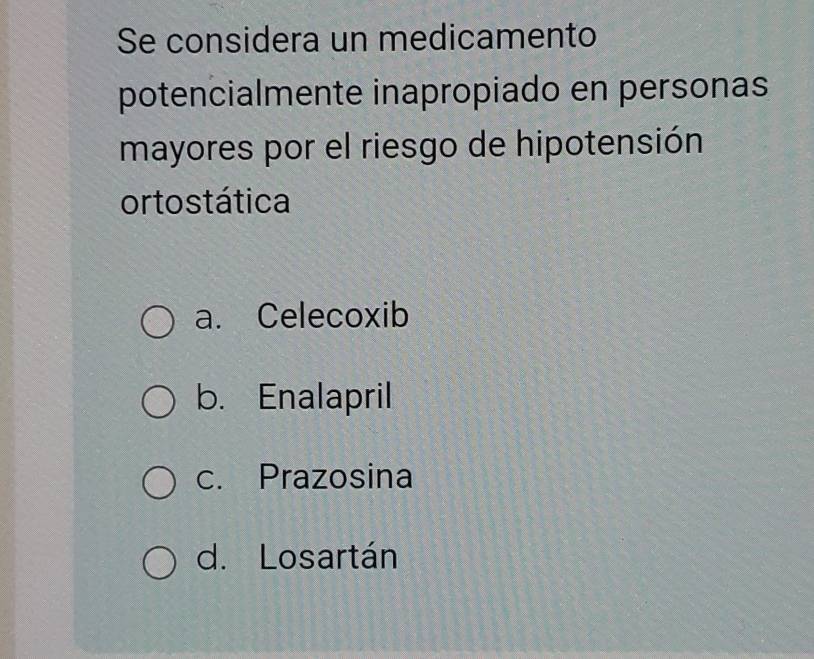 Se considera un medicamento
potencialmente inapropiado en personas
mayores por el riesgo de hipotensión
ortostática
a. Celecoxib
b. Enalapril
c. Prazosina
d. Losartán