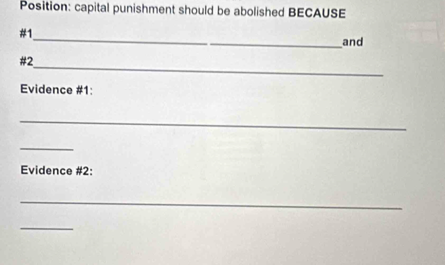 Position: capital punishment should be abolished BECAUSE 
_ 
#1 
and 
_ 
#2 
Evidence #1: 
_ 
_ 
Evidence #2: 
_ 
_