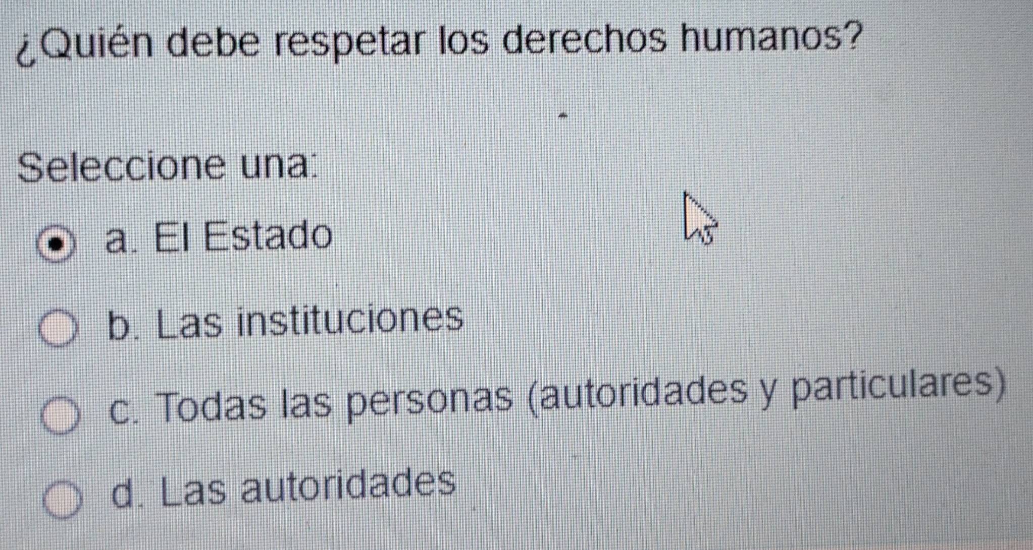 ¿Quién debe respetar los derechos humanos?
Seleccione una:
a. El Estado
b. Las instituciones
c. Todas las personas (autoridades y particulares)
d. Las autoridades