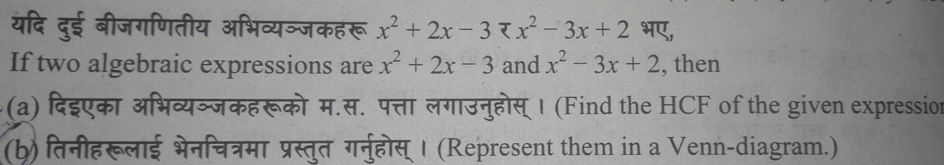 यदि दुई बीजगणितीय अभिव्यञ्जकहरू x^2+2x-3 भए,
If two algebraic expressions are x^2+2x-3 and x^2-3x+2 , then
(a) दिइएका अभिव्यञ्जकहरूको म.स. पत्ता लगाउनुहोस् । (Find the HCF of the given expression
(b) तिनीहरूलाई भेनिचित्रमा प्रस्तुत गर्नुहोस् । (Represent them in a Venn-diagram.)